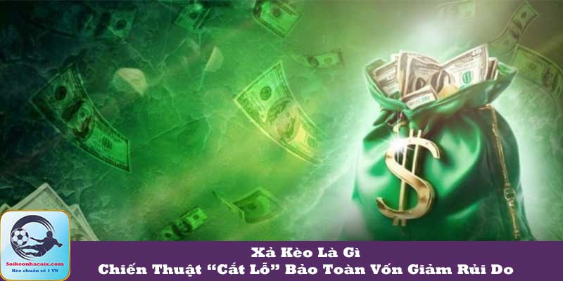 Xả Kèo Là Gì? Chiến Thuật “Cắt Lỗ” Bảo Toàn Vốn Giảm Rủi Do